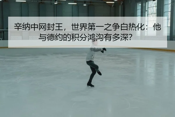 辛纳中网封王，世界第一之争白热化：他与德约的积分鸿沟有多深？